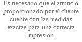 Es necesario que el anuncio proporcionado por el cliente cuente con las medidas exactas para una correcta impresión.